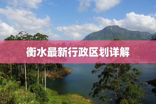 衡水最新行政區(qū)劃詳解