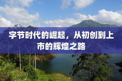 字節(jié)時(shí)代的崛起，從初創(chuàng)到上市的輝煌之路