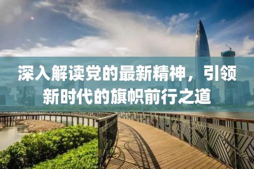 深入解讀黨的最新精神，引領(lǐng)新時代的旗幟前行之道