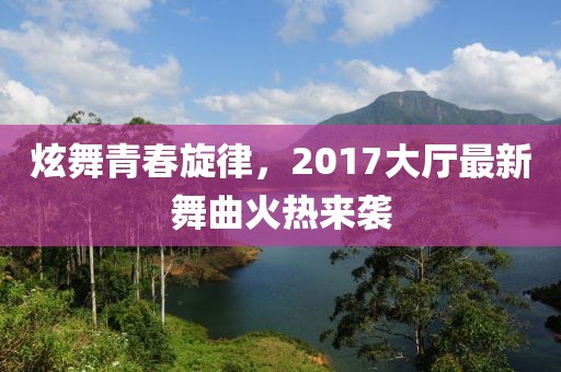 炫舞青春旋律，2017大廳最新舞曲火熱來襲