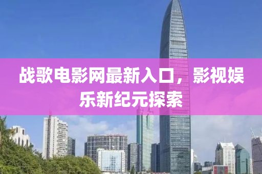 戰(zhàn)歌電影網(wǎng)最新入口，影視娛樂新紀元探索