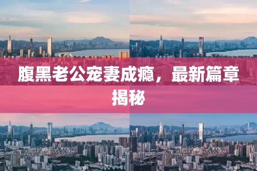 腹黑老公寵妻成癮，最新篇章揭秘