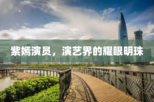 紫嫣演員，演藝界的耀眼明珠