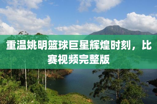 重溫姚明籃球巨星輝煌時刻，比賽視頻完整版