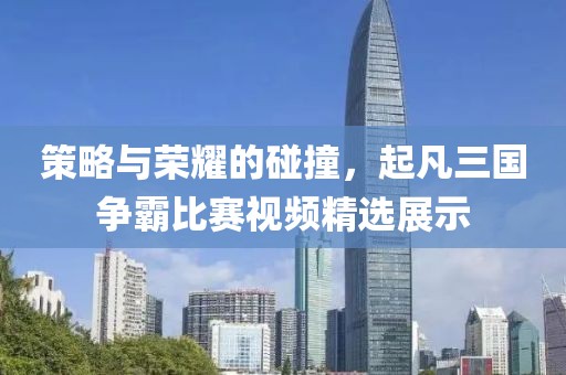 策略與榮耀的碰撞，起凡三國爭霸比賽視頻精選展示