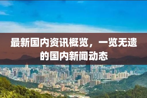最新國(guó)內(nèi)資訊概覽，一覽無(wú)遺的國(guó)內(nèi)新聞動(dòng)態(tài)