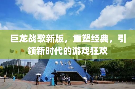 巨龍戰(zhàn)歌新版，重塑經(jīng)典，引領(lǐng)新時(shí)代的游戲狂歡