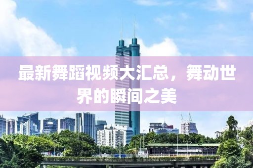 最新舞蹈視頻大匯總，舞動世界的瞬間之美