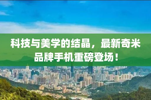 科技與美學的結(jié)晶，最新奇米品牌手機重磅登場！