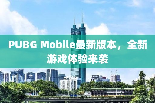 PUBG Mobile最新版本，全新游戲體驗來襲