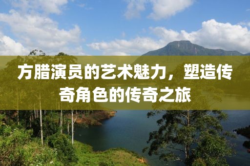 方臘演員的藝術(shù)魅力，塑造傳奇角色的傳奇之旅