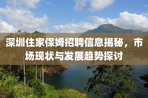 深圳住家保姆招聘信息揭秘，市場(chǎng)現(xiàn)狀與發(fā)展趨勢(shì)探討