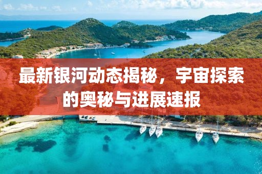 最新銀河動(dòng)態(tài)揭秘，宇宙探索的奧秘與進(jìn)展速報(bào)