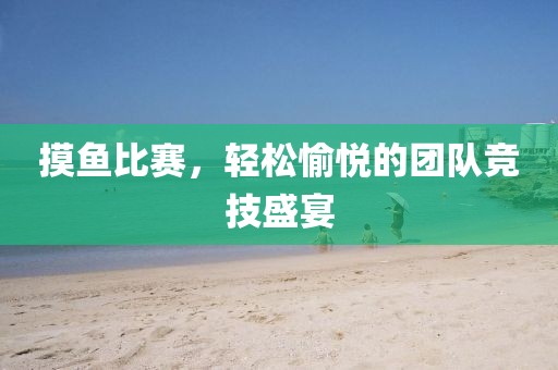摸魚(yú)比賽，輕松愉悅的團(tuán)隊(duì)競(jìng)技盛宴