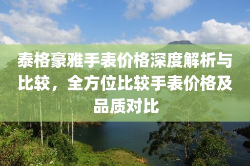 泰格豪雅手表價(jià)格深度解析與比較，全方位比較手表價(jià)格及品質(zhì)對比