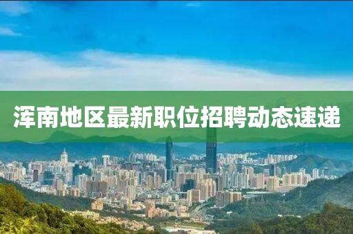 渾南地區(qū)最新職位招聘動(dòng)態(tài)速遞