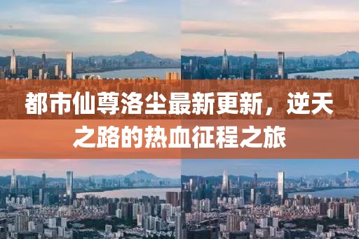 都市仙尊洛塵最新更新，逆天之路的熱血征程之旅