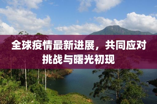 全球疫情最新進(jìn)展，共同應(yīng)對(duì)挑戰(zhàn)與曙光初現(xiàn)