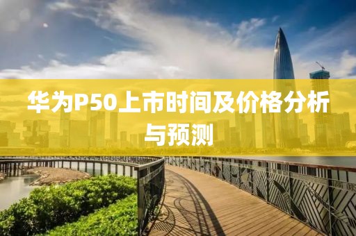 華為P50上市時間及價格分析與預(yù)測