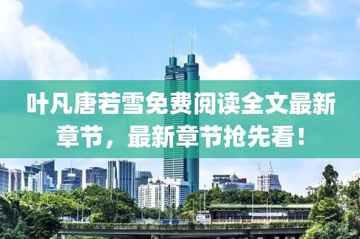 葉凡唐若雪免費(fèi)閱讀全文最新章節(jié)，最新章節(jié)搶先看！
