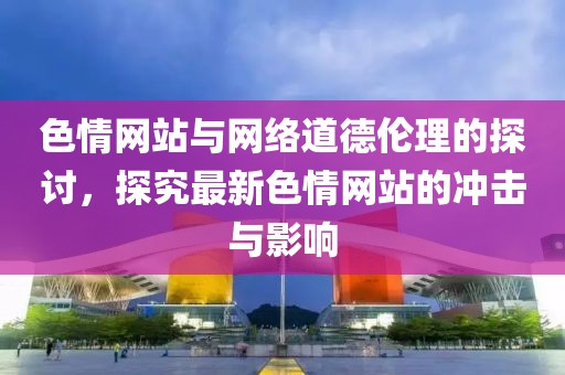 色情網(wǎng)站與網(wǎng)絡(luò)道德倫理的探討，探究最新色情網(wǎng)站的沖擊與影響