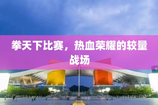 拳天下比賽，熱血榮耀的較量戰(zhàn)場
