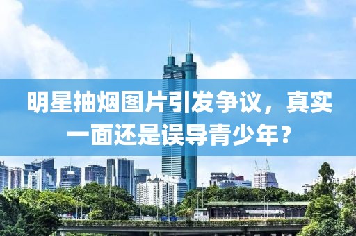 明星抽煙圖片引發(fā)爭(zhēng)議，真實(shí)一面還是誤導(dǎo)青少年？