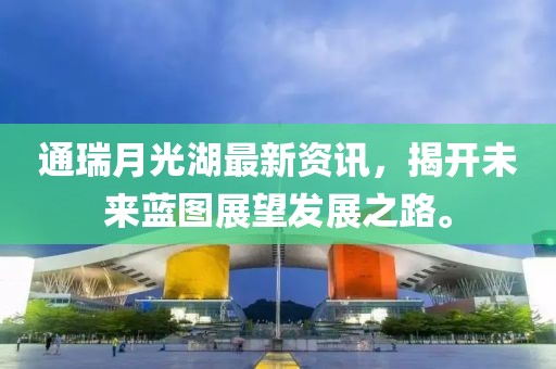通瑞月光湖最新資訊，揭開(kāi)未來(lái)藍(lán)圖展望發(fā)展之路。