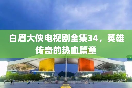 白眉大俠電視劇全集34，英雄傳奇的熱血篇章