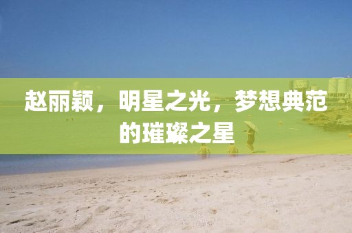 趙麗穎，明星之光，夢想典范的璀璨之星