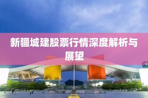 新疆城建股票行情深度解析與展望
