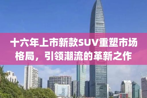 十六年上市新款SUV重塑市場(chǎng)格局，引領(lǐng)潮流的革新之作