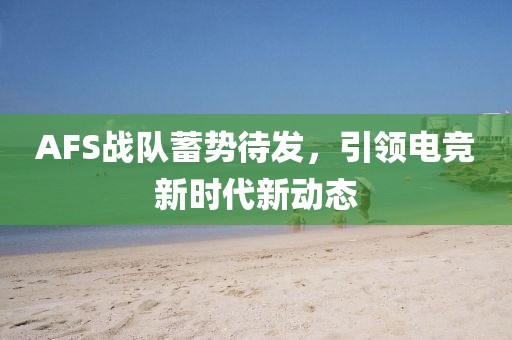AFS戰(zhàn)隊蓄勢待發(fā)，引領(lǐng)電競新時代新動態(tài)