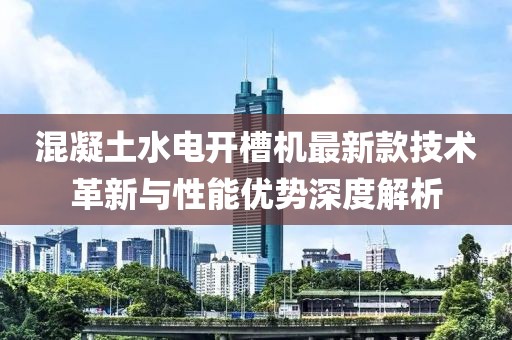 混凝土水電開槽機(jī)最新款技術(shù)革新與性能優(yōu)勢深度解析