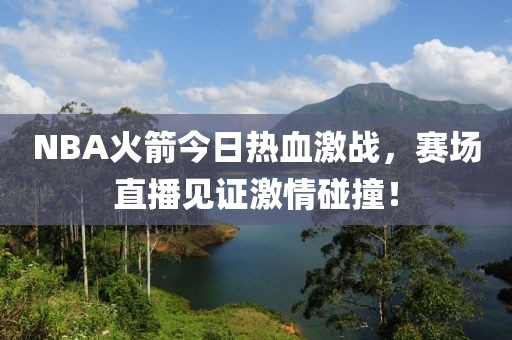 NBA火箭今日熱血激戰(zhàn)，賽場直播見證激情碰撞！