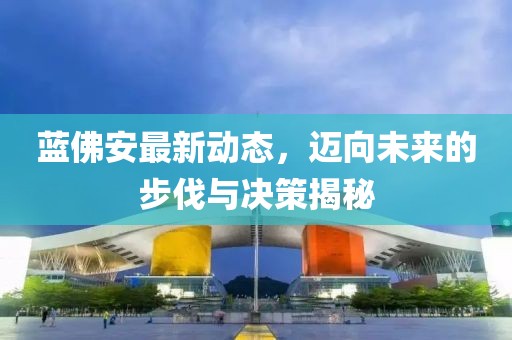 藍佛安最新動態(tài)，邁向未來的步伐與決策揭秘
