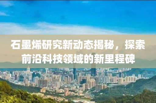 石墨烯研究新動態(tài)揭秘，探索前沿科技領(lǐng)域的新里程碑