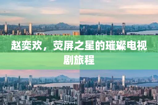 趙奕歡，熒屏之星的璀璨電視劇旅程