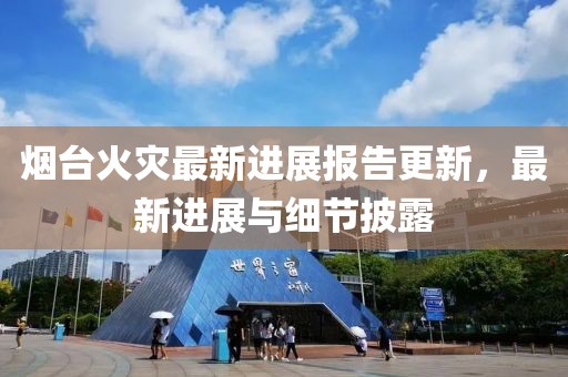 煙臺火災(zāi)最新進展報告更新，最新進展與細(xì)節(jié)披露