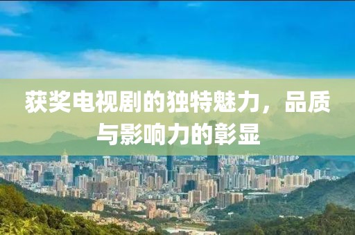 獲獎(jiǎng)電視劇的獨(dú)特魅力，品質(zhì)與影響力的彰顯