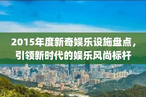2015年度新奇娛樂設(shè)施盤點(diǎn)，引領(lǐng)新時(shí)代的娛樂風(fēng)尚標(biāo)桿