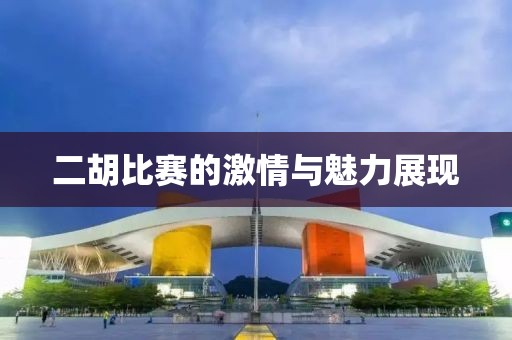 二胡比賽的激情與魅力展現(xiàn)