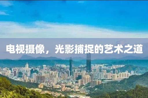 電視攝像，光影捕捉的藝術(shù)之道