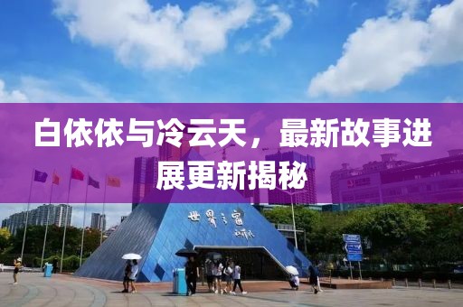 白依依與冷云天，最新故事進(jìn)展更新揭秘