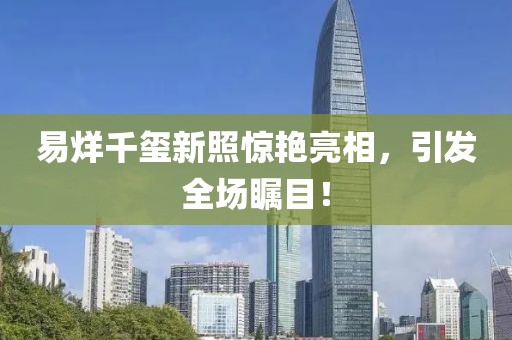 易烊千璽新照驚艷亮相，引發(fā)全場矚目！