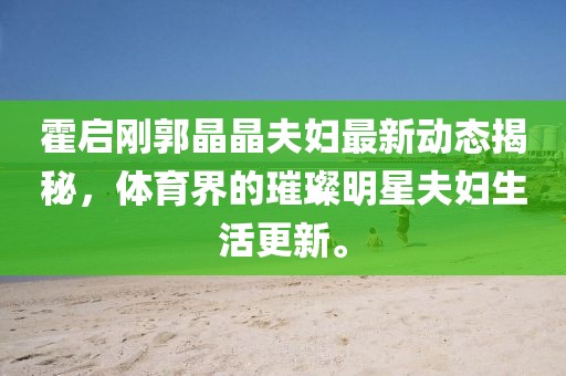 霍啟剛郭晶晶夫婦最新動(dòng)態(tài)揭秘，體育界的璀璨明星夫婦生活更新。