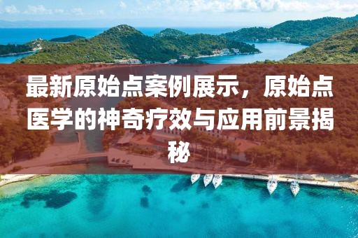 最新原始點(diǎn)案例展示，原始點(diǎn)醫(yī)學(xué)的神奇療效與應(yīng)用前景揭秘