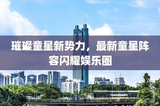 璀璨童星新勢力，最新童星陣容閃耀娛樂圈