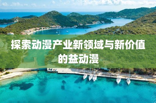 探索動漫產(chǎn)業(yè)新領(lǐng)域與新價(jià)值的益動漫