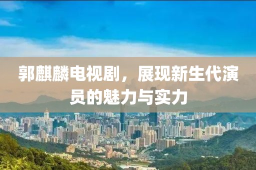郭麒麟電視劇，展現(xiàn)新生代演員的魅力與實力